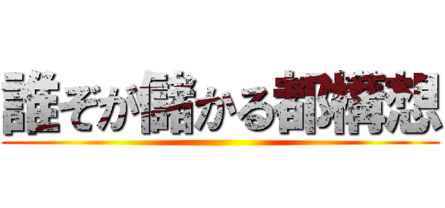 誰ぞが儲かる都構想 ()