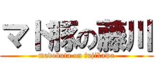 マド豚の藤川 (madobuta on fujikawa)