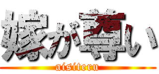 嫁が尊い (aisiteru)