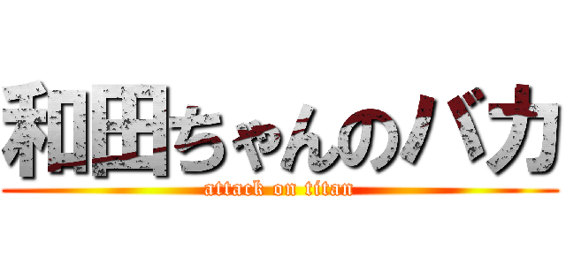 和田ちゃんのバカ (attack on titan)