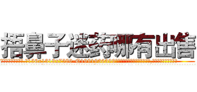 捂鼻子迷药哪有出售 (捂鼻子迷药哪有出售【电.话156x1318x7580-Q1991936399鑫宏药业】我们做的是长期生意,靠的是老客户长期支持
参考消息网2月20日报道 韩媒称，“剩女多、离婚率高的城市，房价一定会上涨。”这是中国经济学家金岩石2016年12月参加在上海举行的房地产相关论坛时说的话。
)