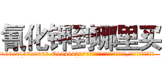 氰化钾到哪里买 (氰化钾到哪里买【电.话186x0156x9662-Q194843976林氏药业】我们做的是长期生意,靠的是老客户长期支持
参考消息网2月20日报道 韩媒称，“剩女多、离婚率高的城市，房价一定会上涨。”这是中国经济学家金岩石2016年12月参加在上海举行的房地产相关论坛时说的话。
)