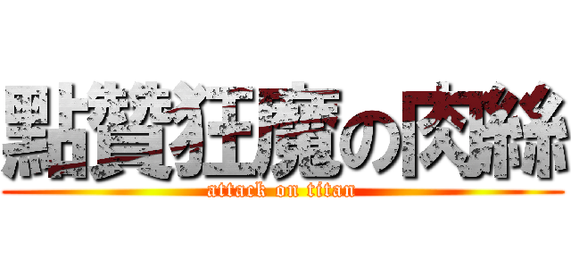 點贊狂魔の肉絲 (attack on titan)