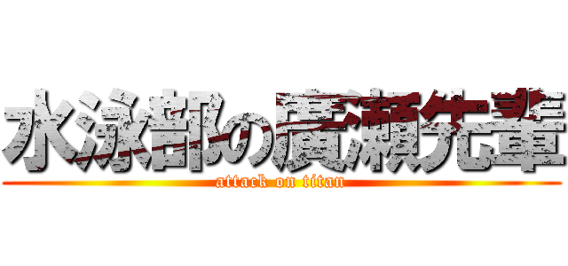 水泳部の廣瀬先輩 (attack on titan)