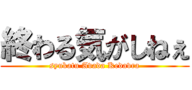 終わる気がしねぇ (syukatu Avada Kedavra)