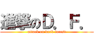 進撃のＤ．Ｆ． (attack on dark forest)
