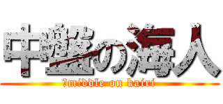 中盤の海人 (	middle on kairi)