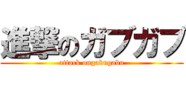 進撃のガブガブ (attack ongabugabu)