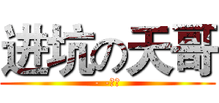 进坑の天哥 (- -！！)