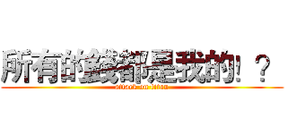 所有的錢都是我的！？ (attack on titan)