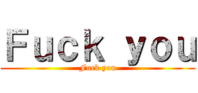 Ｆｕｃｋ ｙｏｕ (Fuck you)