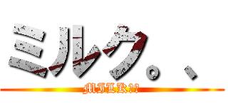 ミルク。、 (MILK、。)