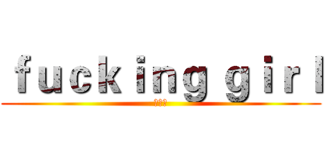ｆｕｃｋｉｎｇ ｇｉｒｌ (幹女人)