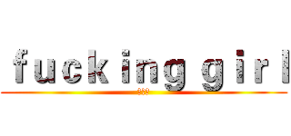 ｆｕｃｋｉｎｇ ｇｉｒｌ (幹女人)