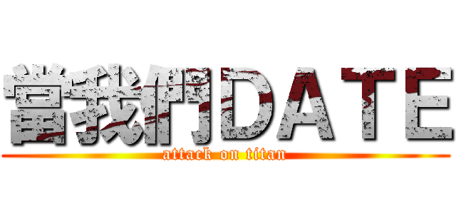 當我們ＤＡＴＥ (attack on titan)