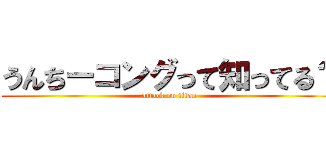 うんちーコングって知ってる？ (attack on titan)