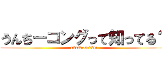 うんちーコングって知ってる？ (attack on titan)