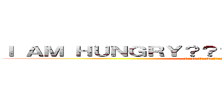 Ｉ ＡＭ ＨＵＮＧＲＹ？？？？？？？？？？？？？？？ (����????????????????????????????)