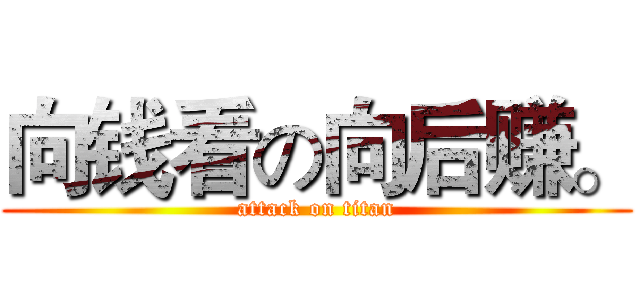 向钱看の向后赚。 (attack on titan)