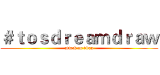 ＃ｔｏｓｄｒｅａｍｄｒａｗ (attack on titan)