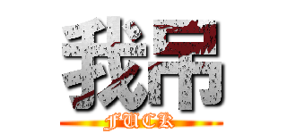 我吊 (FUCK)