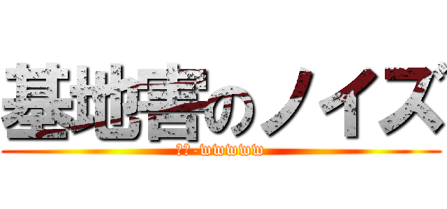基地害のノイズ (ﾝﾌ-wwwww)