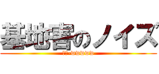 基地害のノイズ (ﾝﾌ-wwwww)