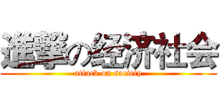 進撃の经济社会 (attack on society)