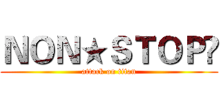 ＮＯＮ★ＳＴＯＰ♫ (attack on titan)
