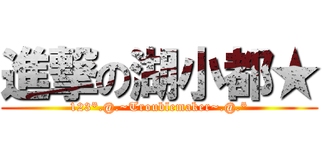 進撃の湖小都★ (123*.@.~Troublemaker~.@.*)