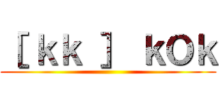 ［ ｋｋ ］ ｋＯｋ ()