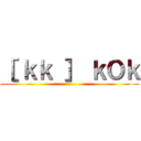 ［ ｋｋ ］ ｋＯｋ ()