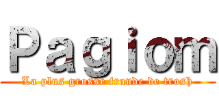 Ｐａｇｉｏｍ (La plus grosse fraude de trosh)