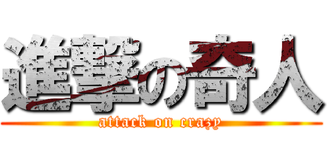 進撃の奇人 (attack on crazy)