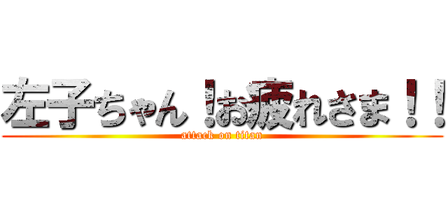 左子ちゃん！お疲れさま！！ (attack on titan)