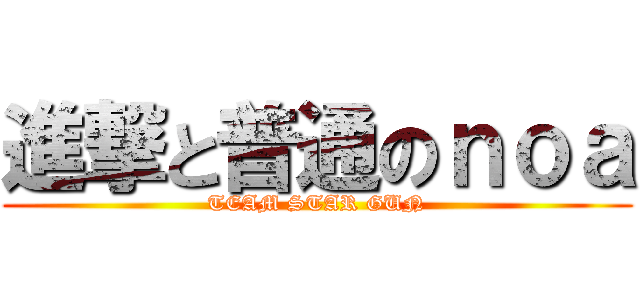 進撃と普通のｎｏａ (TEAM STAR GUN)