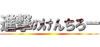 進撃のけんちろー ()