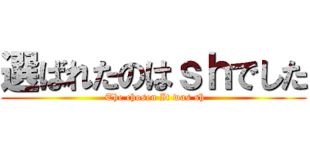 選ばれたのはｓｈでした ( The chosen It was sh)