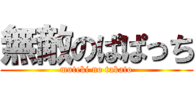 無敵のぱぱっち (muteki no takato)