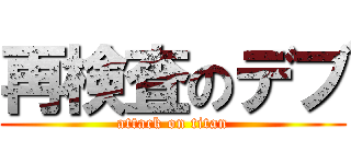 再検査のデブ (attack on titan)