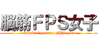 脳筋ＦＰＳ女子 (Cerebral quarter FPS girl)