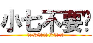 小七不要啊 (%%%%%%%)