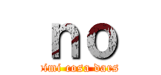 ｎｏ (dimi cosa dars)