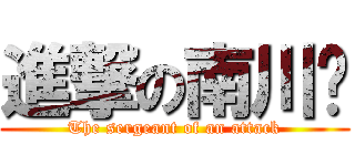進撃の南川❔ (The sergeant of an attack)