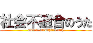社会不適合のうた (Social incompatibility)