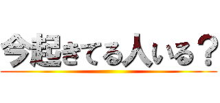 今起きてる人いる？ ()