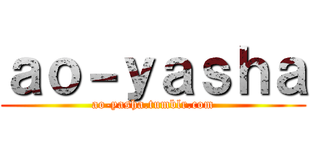 ａｏ－ｙａｓｈａ (ao-yasha.tumblr.com)