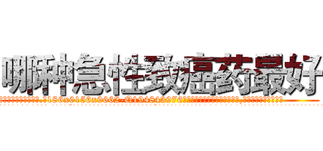 哪种急性致癌药最好 (哪种急性致癌药最好【电.话186x0156x9662-Q194843976林氏药业】我们做的是长期生意,靠的是老客户长期支持
参考消息网2月20日报道 韩媒称，“剩女多、离婚率高的城市，房价一定会上涨。”这是中国经济学家金岩石2016年12月参加在上海举行的房地产相关论坛时说的话。
)
