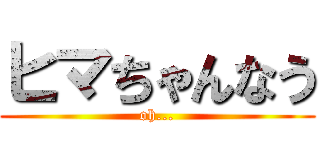 ヒマちゃんなう (oh...)
