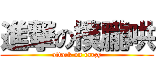 進撃の撲朧哄 (attack on carzy)